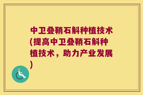 中卫叠鞘石斛种植技术(提高中卫叠鞘石斛种植技术，助力产业发展)