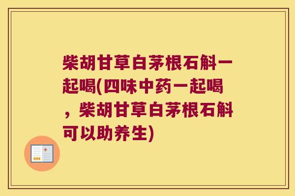 柴胡甘草白茅根石斛一起喝(四味中药一起喝，柴胡甘草白茅根石斛可以助养生)
