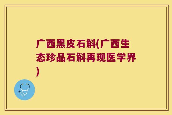 广西黑皮石斛(广西生态珍品石斛再现医学界)