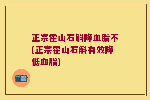 正宗霍山石斛降血脂不(正宗霍山石斛有效降低血脂)