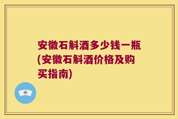 安徽石斛酒多少钱一瓶(安徽石斛酒价格及购买指南) 安徽石斛酒多少钱一瓶(安徽石斛酒价格及购买指南)