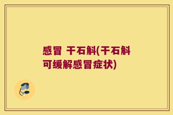 感冒 干石斛(干石斛可缓解感冒症状)