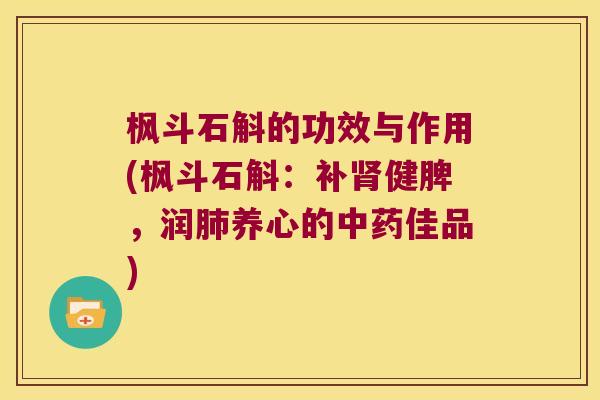 枫斗石斛的功效与作用(枫斗石斛：补肾健脾，润肺养心的中药佳品)