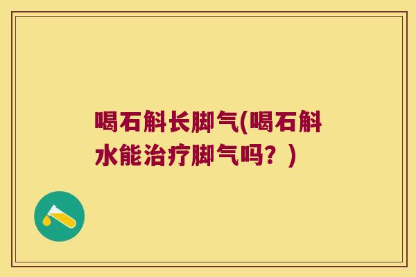 喝石斛长脚气(喝石斛水能治疗脚气吗？)