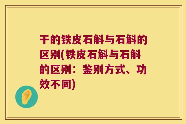 干的铁皮石斛与石斛的区别(铁皮石斛与石斛的区别：鉴别方式、功效不同)