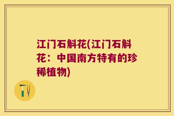 江门石斛花(江门石斛花：中国南方特有的珍稀植物)