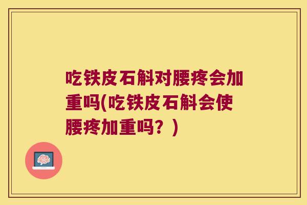 吃铁皮石斛对腰疼会加重吗(吃铁皮石斛会使腰疼加重吗？)