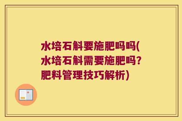 水培石斛要施肥吗吗(水培石斛需要施肥吗？肥料管理技巧解析)
