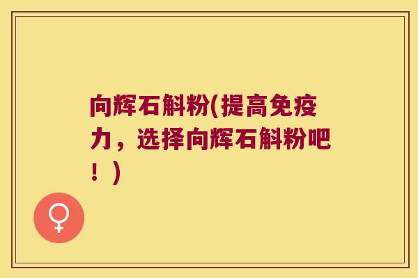 向辉石斛粉(提高免疫力，选择向辉石斛粉吧！)