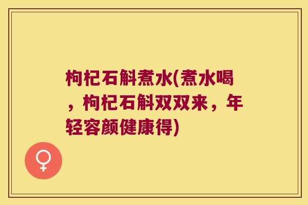 枸杞石斛煮水(煮水喝，枸杞石斛双双来，年轻容颜健康得)