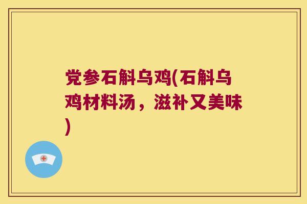 党参石斛乌鸡(石斛乌鸡材料汤，滋补又美味)