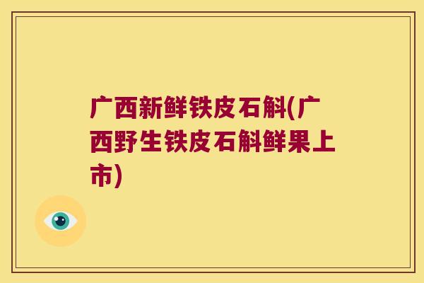 广西新鲜铁皮石斛(广西野生铁皮石斛鲜果上市)