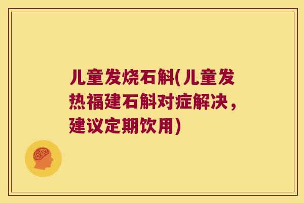 儿童发烧石斛(儿童发热福建石斛对症解决，建议定期饮用)