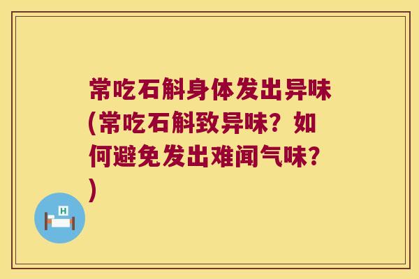 常吃石斛身体发出异味(常吃石斛致异味？如何避免发出难闻气味？)