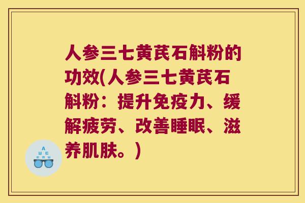 人参三七黄芪石斛粉的功效(人参三七黄芪石斛粉：提升免疫力、缓解疲劳、改善睡眠、滋养肌肤。)