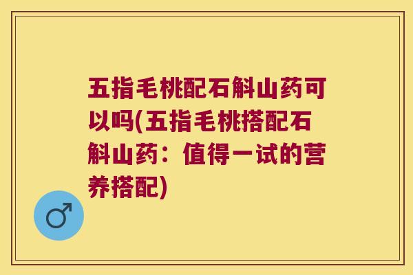 五指毛桃配石斛山药可以吗(五指毛桃搭配石斛山药：值得一试的营养搭配)