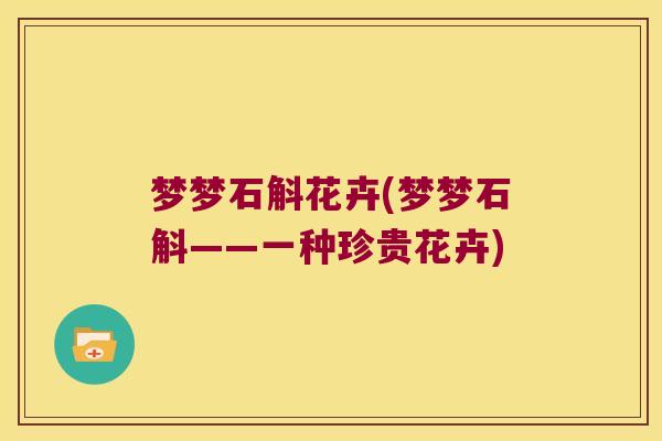 梦梦石斛花卉(梦梦石斛——一种珍贵花卉)