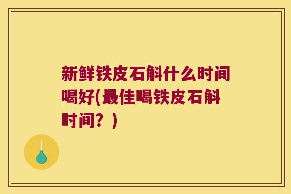 新鲜铁皮石斛什么时间喝好(最佳喝铁皮石斛时间？)