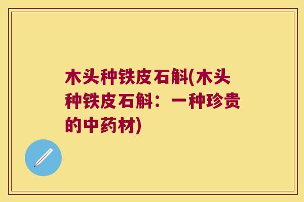 木头种铁皮石斛(木头种铁皮石斛：一种珍贵的中药材)