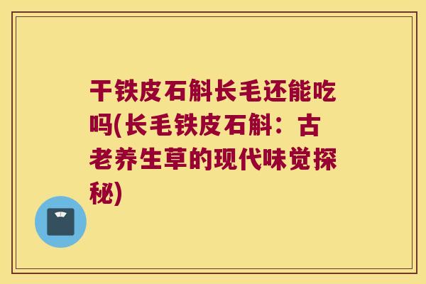 干铁皮石斛长毛还能吃吗(长毛铁皮石斛：古老养生草的现代味觉探秘)