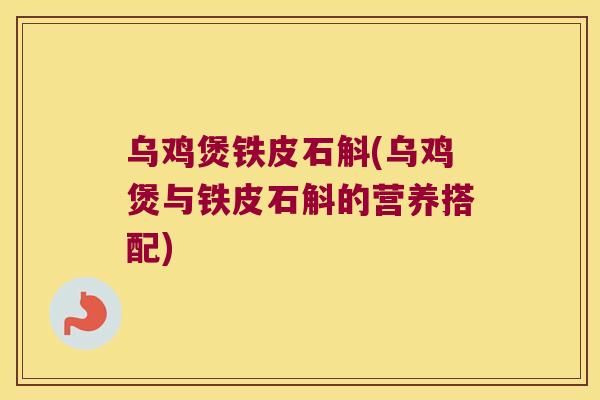 乌鸡煲铁皮石斛(乌鸡煲与铁皮石斛的营养搭配)