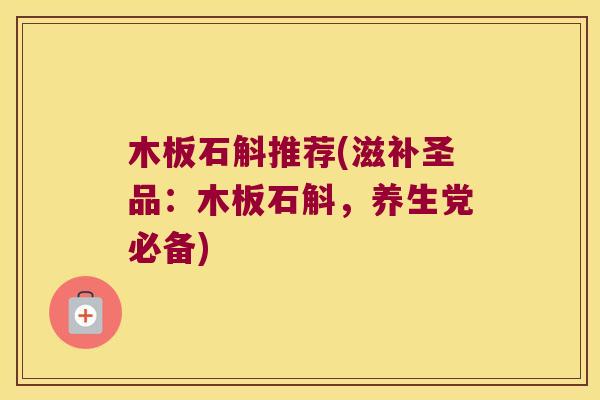 木板石斛推荐(滋补圣品：木板石斛，养生党必备)