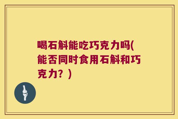 喝石斛能吃巧克力吗(能否同时食用石斛和巧克力？)