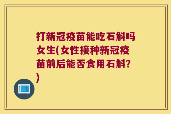 打新冠疫苗能吃石斛吗女生(女性接种新冠疫苗前后能否食用石斛？)