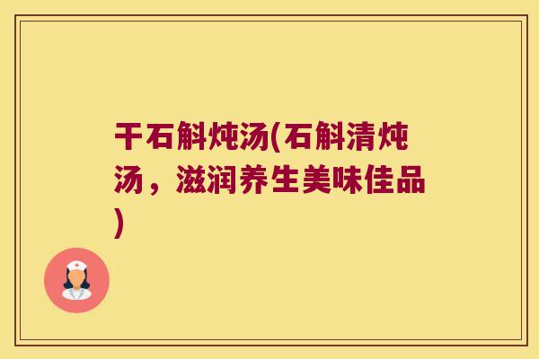 干石斛炖汤(石斛清炖汤，滋润养生美味佳品)