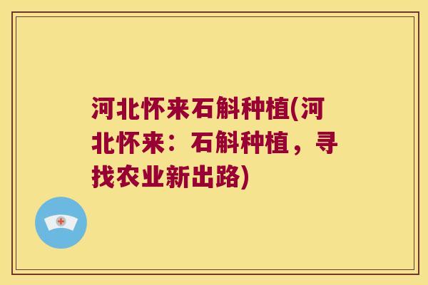 河北怀来石斛种植(河北怀来：石斛种植，寻找农业新出路)