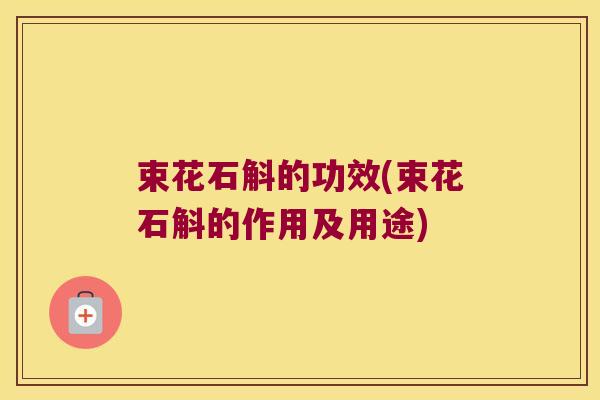 束花石斛的功效(束花石斛的作用及用途)
