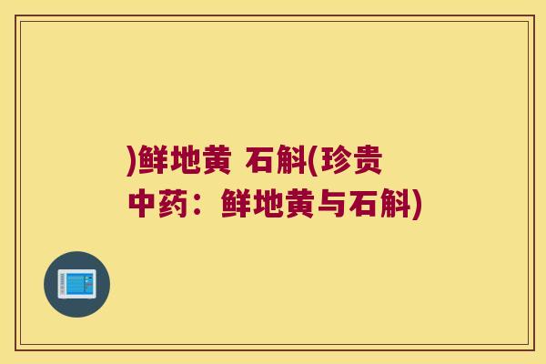 )鲜地黄 石斛(珍贵中药：鲜地黄与石斛)