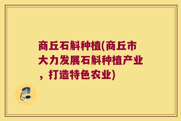 商丘石斛种植(商丘市大力发展石斛种植产业，打造特色农业)