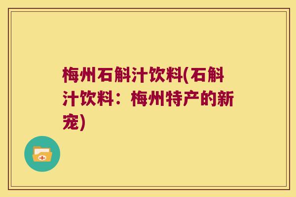 梅州石斛汁饮料(石斛汁饮料:梅州特产的新宠) 梅州石斛汁饮料(石斛汁饮料:梅州特产的新宠)