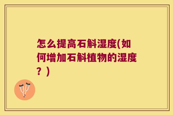 怎么提高石斛湿度(如何增加石斛植物的湿度？)