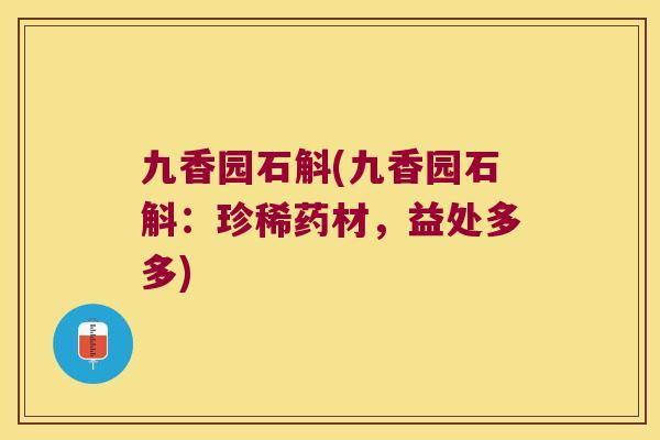 九香园石斛(九香园石斛：珍稀药材，益处多多)