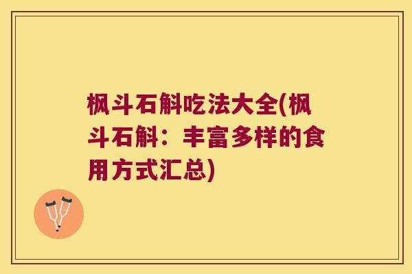 枫斗石斛吃法大全(枫斗石斛：丰富多样的食用方式汇总)