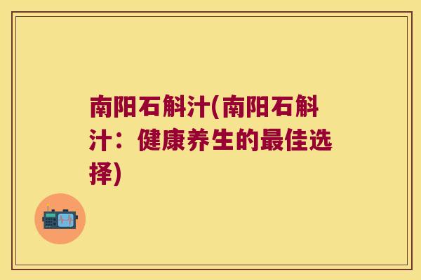 南阳石斛汁(南阳石斛汁：健康养生的最佳选择)