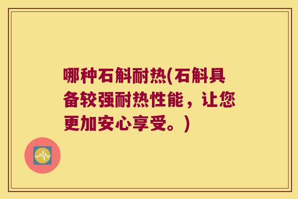 哪种石斛耐热(石斛具备较强耐热性能，让您更加安心享受。)