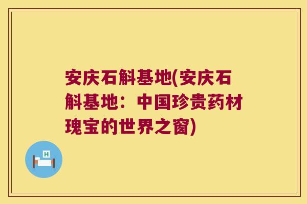 安庆石斛基地(安庆石斛基地：中国珍贵药材瑰宝的世界之窗)