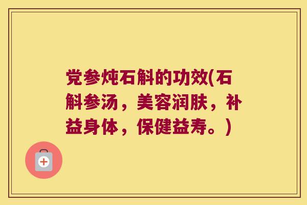党参炖石斛的功效(石斛参汤，美容润肤，补益身体，保健益寿。)