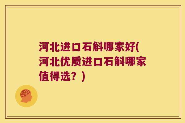 河北进口石斛哪家好(河北优质进口石斛哪家值得选？)