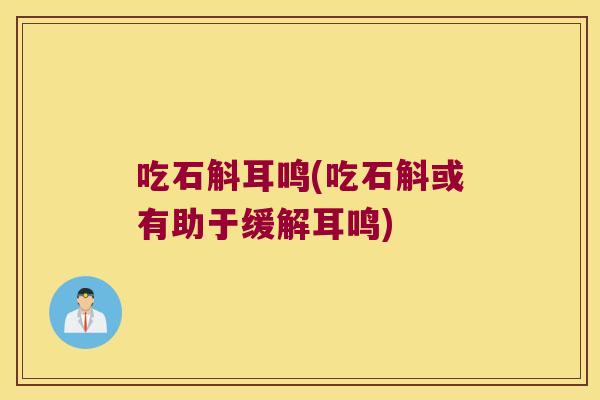 吃石斛耳鸣(吃石斛或有助于缓解耳鸣)