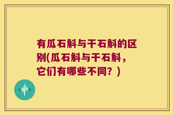 有瓜石斛与干石斛的区别(瓜石斛与干石斛，它们有哪些不同？)
