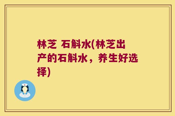 林芝 石斛水(林芝出产的石斛水,养生好选择) 林芝 石斛水(林芝出产的石斛水,养生好选择)