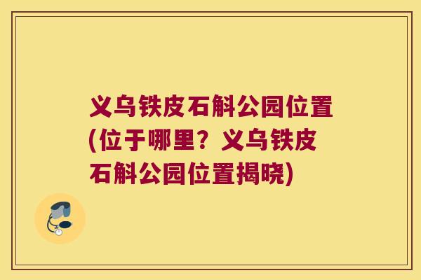 义乌铁皮石斛公园位置(位于哪里？义乌铁皮石斛公园位置揭晓)