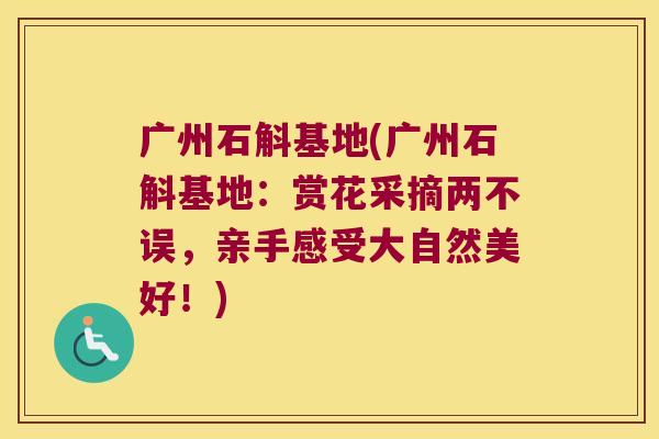 广州石斛基地(广州石斛基地:赏花采摘两不误,亲手感受大自然美好!) 广州石斛基地(广州石斛基地:赏花采摘两不误,亲手感受大自然美好!)