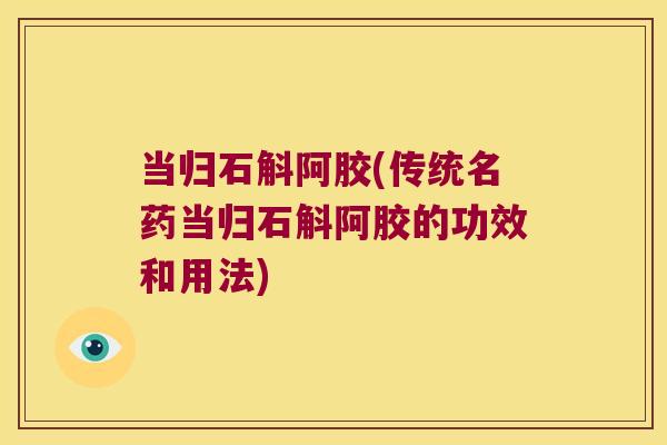当归石斛阿胶(传统名药当归石斛阿胶的功效和用法)