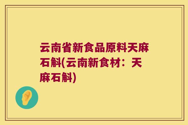 云南省新食品原料天麻石斛(云南新食材：天麻石斛)