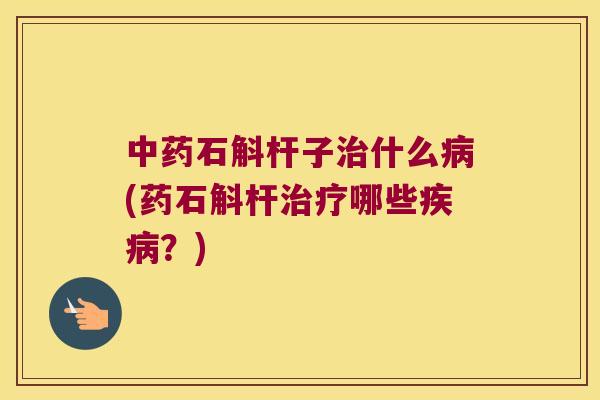 中药石斛杆子治什么病(药石斛杆治疗哪些疾病？)